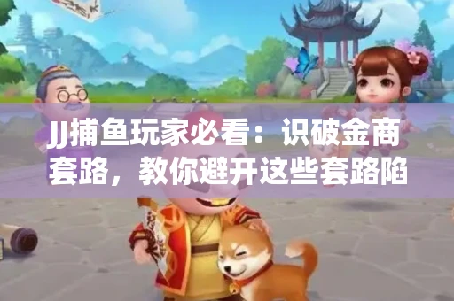 JJ捕鱼玩家必看：识破金商套路，教你避开这些套路陷阱！