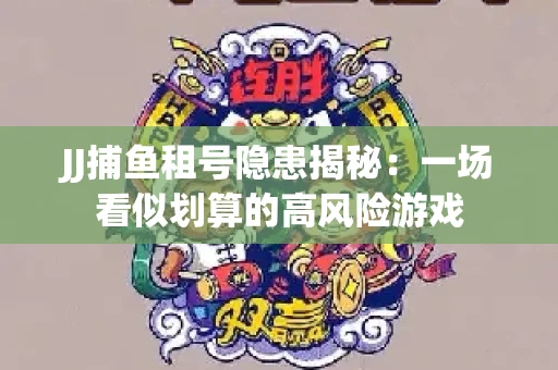 JJ捕鱼租号隐患揭秘：一场看似划算的高风险游戏