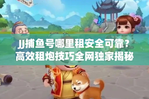 JJ捕鱼号哪里租安全可靠？高效租炮技巧全网独家揭秘