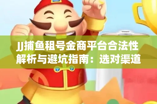 JJ捕鱼租号金商平台合法性解析与避坑指南：选对渠道才能安心赚钱
