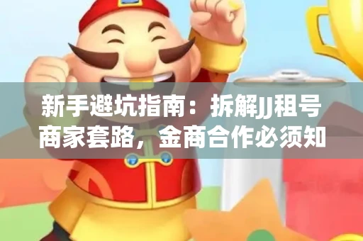 新手避坑指南：拆解JJ租号商家套路，金商合作必须知道的潜规则