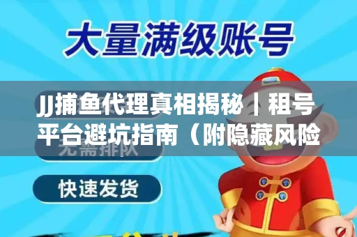 JJ捕鱼代理真相揭秘｜租号平台避坑指南（附隐藏风险预警）