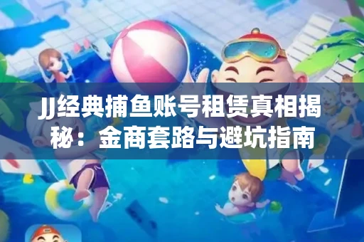 JJ经典捕鱼账号租赁真相揭秘：金商套路与避坑指南