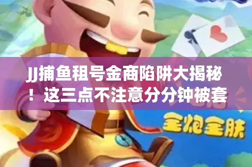 JJ捕鱼租号金商陷阱大揭秘！这三点不注意分分钟被套牢