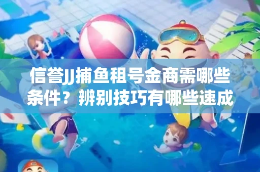信誉JJ捕鱼租号金商需哪些条件？辨别技巧有哪些速成避坑指南