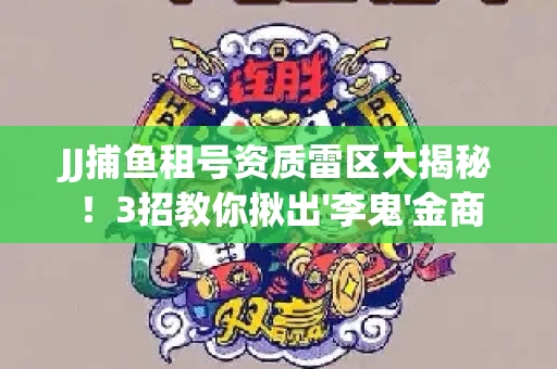 JJ捕鱼租号资质雷区大揭秘！3招教你揪出'李鬼'金商