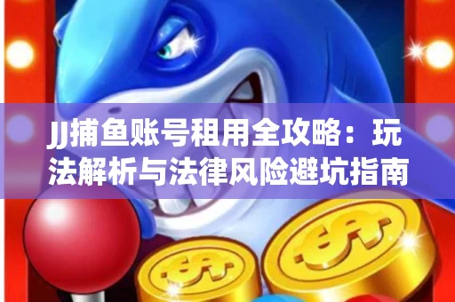 JJ捕鱼账号租用全攻略：玩法解析与法律风险避坑指南