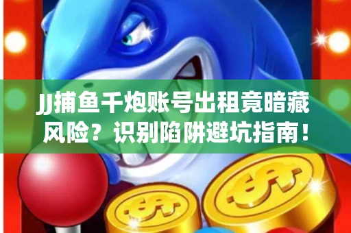 JJ捕鱼千炮账号出租竟暗藏风险？识别陷阱避坑指南！