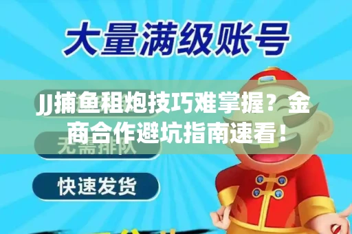 JJ捕鱼租炮技巧难掌握？金商合作避坑指南速看！