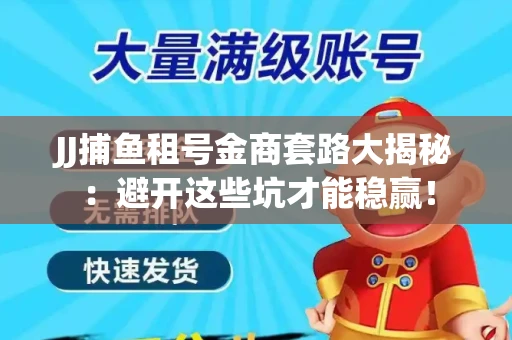 JJ捕鱼租号金商套路大揭秘：避开这些坑才能稳赢！