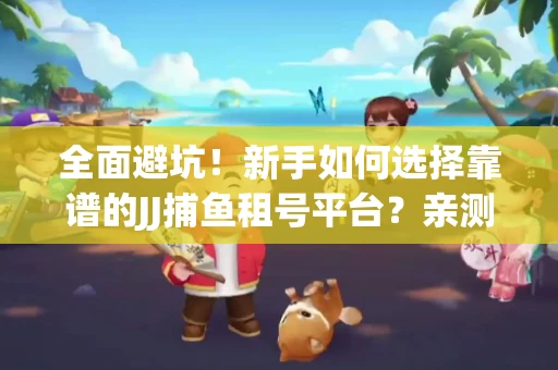 全面避坑！新手如何选择靠谱的JJ捕鱼租号平台？亲测租炮技巧大公开