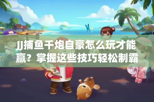 JJ捕鱼千炮自豪怎么玩才能赢？掌握这些技巧轻松制霸