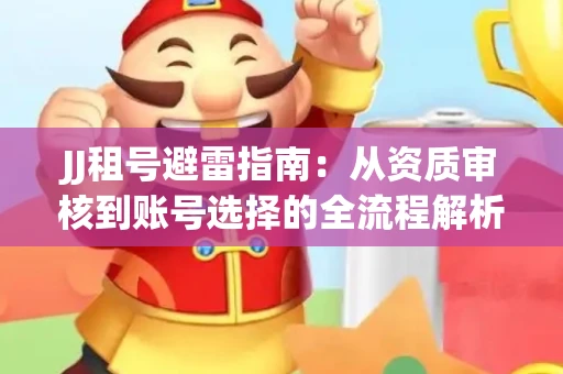 JJ租号避雷指南：从资质审核到账号选择的全流程解析！捕鱼经典账号有何独特差异？