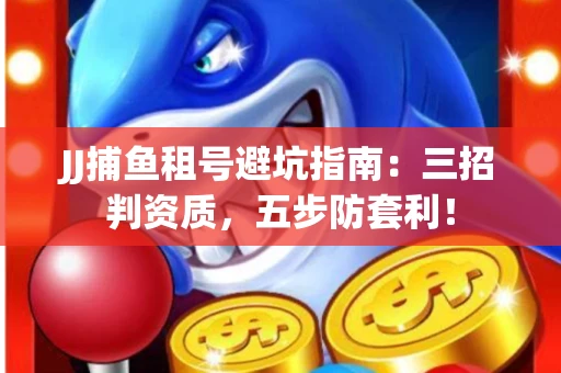 JJ捕鱼租号避坑指南：三招判资质，五步防套利！
