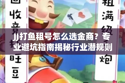 JJ打鱼租号怎么选金商？专业避坑指南揭秘行业潜规则
