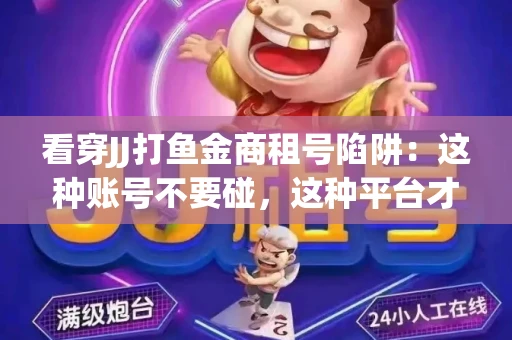 看穿JJ打鱼金商租号陷阱：这种账号不要碰，这种平台才靠谱